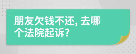 朋友欠钱不还, 去哪个法院起诉?