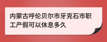 内蒙古呼伦贝尔市牙克石市职工产假可以休息多久