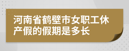 河南省鹤壁市女职工休产假的假期是多长