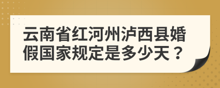 云南省红河州泸西县婚假国家规定是多少天？