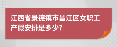 江西省景德镇市昌江区女职工产假安排是多少?