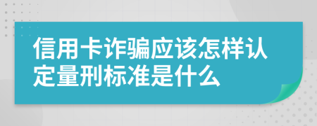 信用卡诈骗应该怎样认定量刑标准是什么