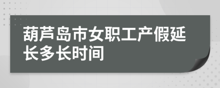 葫芦岛市女职工产假延长多长时间