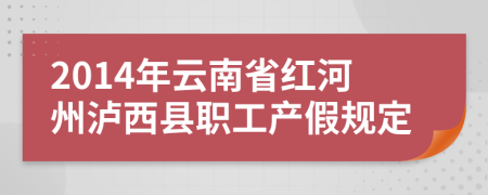 2014年云南省红河州泸西县职工产假规定