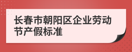 长春市朝阳区企业劳动节产假标准