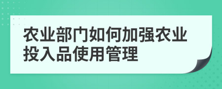 农业部门如何加强农业投入品使用管理