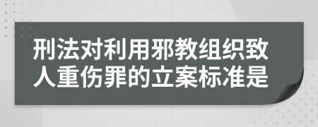 刑法对利用邪教组织致人重伤罪的立案标准是