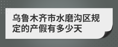 乌鲁木齐市水磨沟区规定的产假有多少天