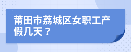 莆田市荔城区女职工产假几天？