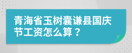 青海省玉树囊谦县国庆节工资怎么算？