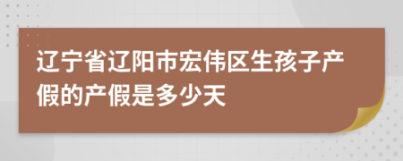 辽宁省辽阳市宏伟区生孩子产假的产假是多少天