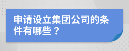 申请设立集团公司的条件有哪些？