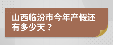 山西临汾市今年产假还有多少天？