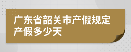 广东省韶关市产假规定产假多少天