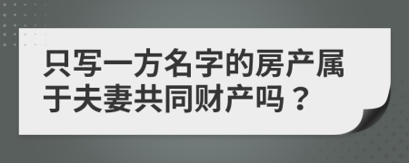 只写一方名字的房产属于夫妻共同财产吗？