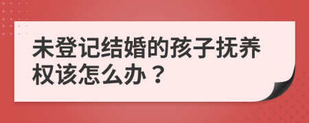 未登记结婚的孩子抚养权该怎么办？