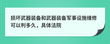 损坏武器装备和武器装备军事设施维修可以判多久，具体法院