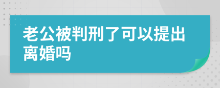 老公被判刑了可以提出离婚吗