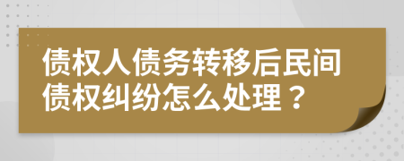 债权人债务转移后民间债权纠纷怎么处理？