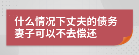 什么情况下丈夫的债务妻子可以不去偿还