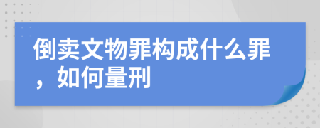 倒卖文物罪构成什么罪，如何量刑