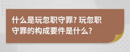 什么是玩忽职守罪? 玩忽职守罪的构成要件是什么?