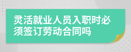 灵活就业人员入职时必须签订劳动合同吗