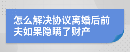 怎么解决协议离婚后前夫如果隐瞒了财产