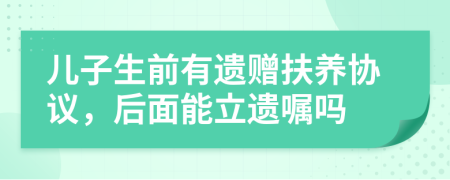 儿子生前有遗赠扶养协议，后面能立遗嘱吗