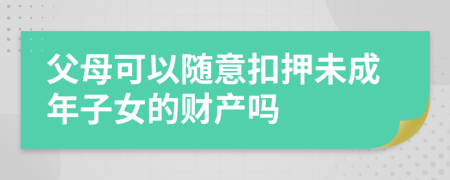 父母可以随意扣押未成年子女的财产吗