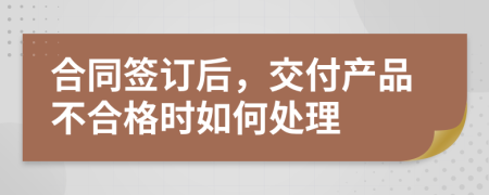 合同签订后，交付产品不合格时如何处理