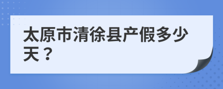 太原市清徐县产假多少天？