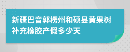 新疆巴音郭楞州和硕县黄果树补充橡胶产假多少天