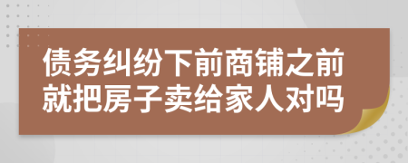 债务纠纷下前商铺之前就把房子卖给家人对吗
