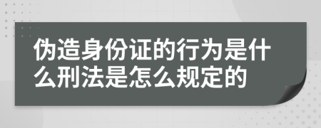 伪造身份证的行为是什么刑法是怎么规定的