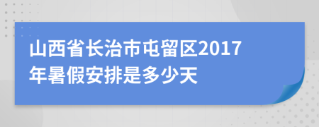 山西省长治市屯留区2017年暑假安排是多少天