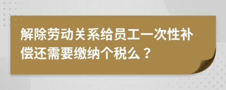 解除劳动关系给员工一次性补偿还需要缴纳个税么？