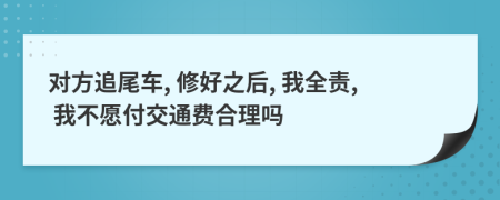 对方追尾车, 修好之后, 我全责, 我不愿付交通费合理吗