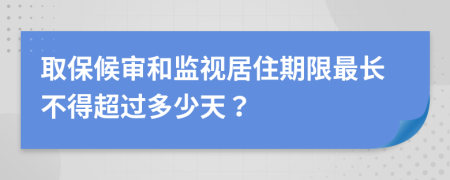 取保候审和监视居住期限最长不得超过多少天？