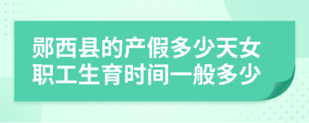 郧西县的产假多少天女职工生育时间一般多少