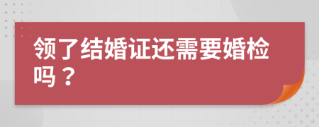 领了结婚证还需要婚检吗？