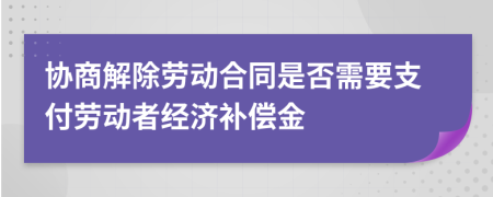 协商解除劳动合同是否需要支付劳动者经济补偿金