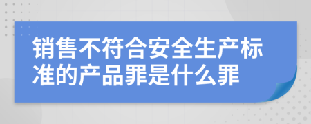 销售不符合安全生产标准的产品罪是什么罪