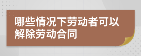 哪些情况下劳动者可以解除劳动合同