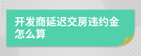 开发商延迟交房违约金怎么算