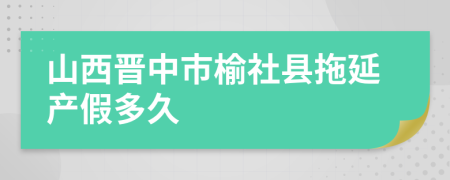 山西晋中市榆社县拖延产假多久