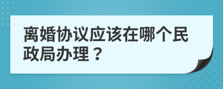 离婚协议应该在哪个民政局办理？