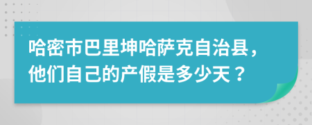 哈密市巴里坤哈萨克自治县，他们自己的产假是多少天？