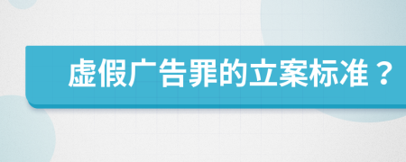 虚假广告罪的立案标准？