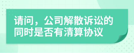 请问，公司解散诉讼的同时是否有清算协议